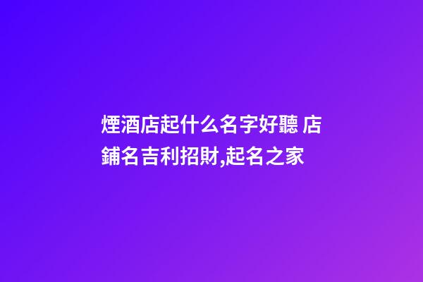 煙酒店起什么名字好聽 店鋪名吉利招財,起名之家-第1張-店鋪起名-玄機派